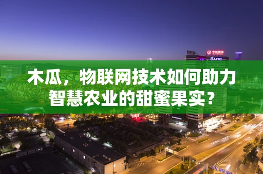 木瓜，物联网技术如何助力智慧农业的甜蜜果实？