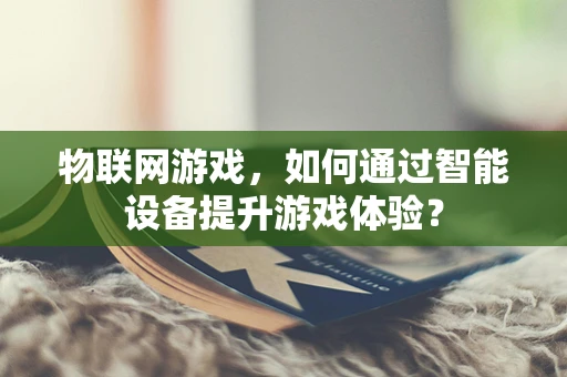 物联网游戏，如何通过智能设备提升游戏体验？