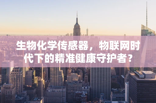 生物化学传感器，物联网时代下的精准健康守护者？