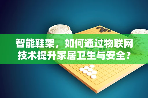 智能鞋架，如何通过物联网技术提升家居卫生与安全？