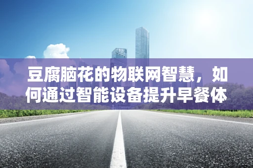 豆腐脑花的物联网智慧，如何通过智能设备提升早餐体验？