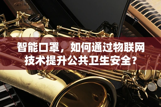 智能口罩，如何通过物联网技术提升公共卫生安全？