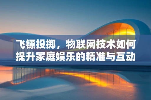 飞镖投掷，物联网技术如何提升家庭娱乐的精准与互动性？