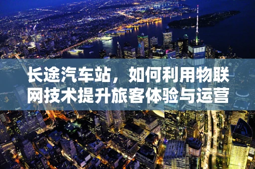 长途汽车站，如何利用物联网技术提升旅客体验与运营效率？