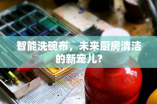 智能洗碗布，未来厨房清洁的新宠儿？