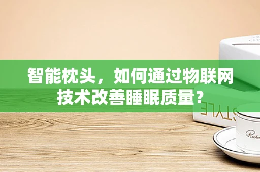 智能枕头，如何通过物联网技术改善睡眠质量？