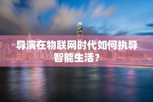 导演在物联网时代如何执导智能生活？