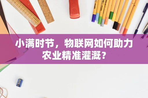 小满时节，物联网如何助力农业精准灌溉？