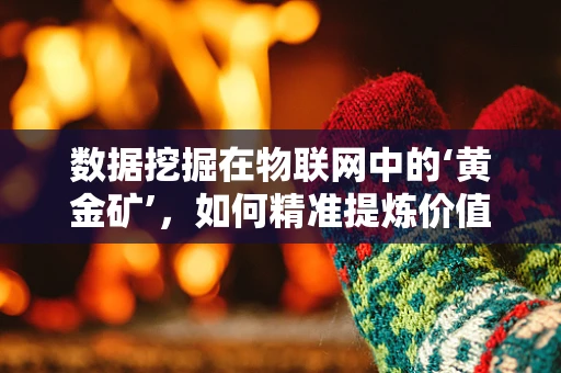 数据挖掘在物联网中的‘黄金矿’，如何精准提炼价值？