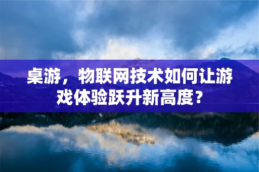 桌游，物联网技术如何让游戏体验跃升新高度？