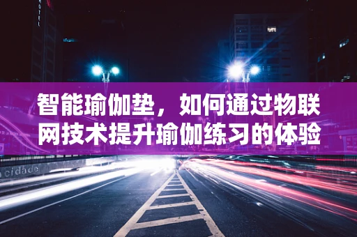 智能瑜伽垫，如何通过物联网技术提升瑜伽练习的体验与效果？