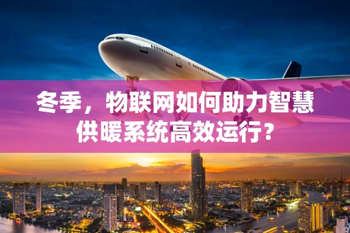 冬季，物联网如何助力智慧供暖系统高效运行？