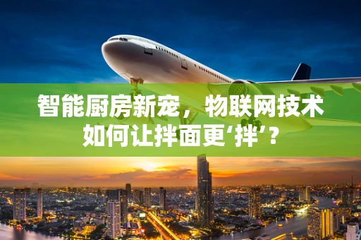 智能厨房新宠，物联网技术如何让拌面更‘拌’？