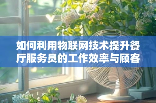 如何利用物联网技术提升餐厅服务员的工作效率与顾客体验？