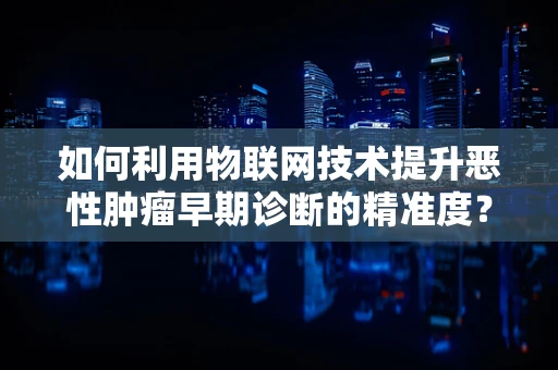 如何利用物联网技术提升恶性肿瘤早期诊断的精准度？