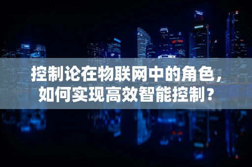 控制论在物联网中的角色，如何实现高效智能控制？