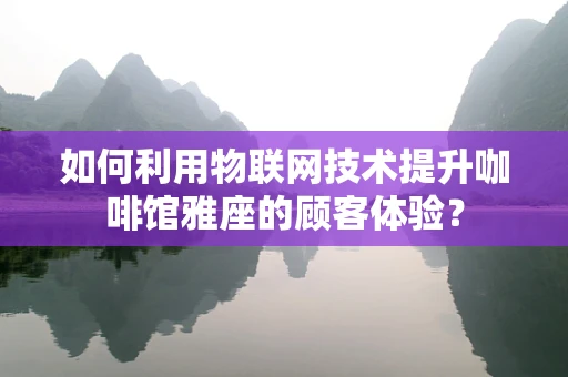 如何利用物联网技术提升咖啡馆雅座的顾客体验？