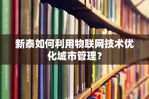 新泰如何利用物联网技术优化城市管理？