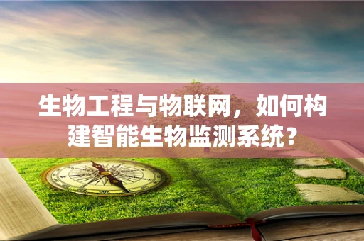 生物工程与物联网，如何构建智能生物监测系统？