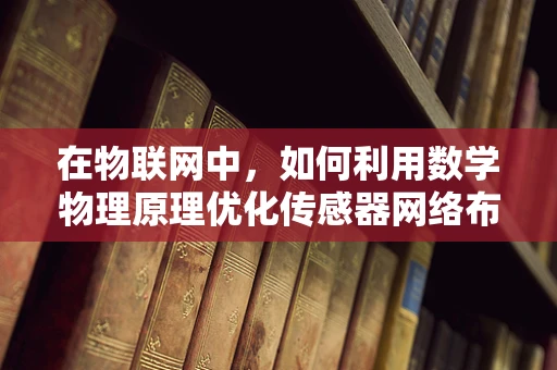 在物联网中，如何利用数学物理原理优化传感器网络布局？