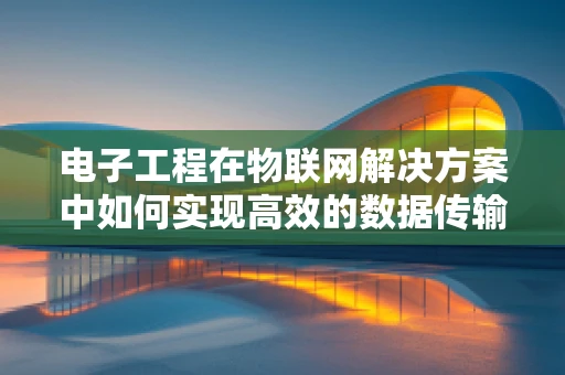 电子工程在物联网解决方案中如何实现高效的数据传输？