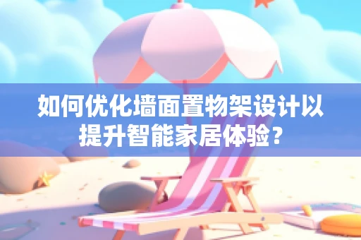 如何优化墙面置物架设计以提升智能家居体验？