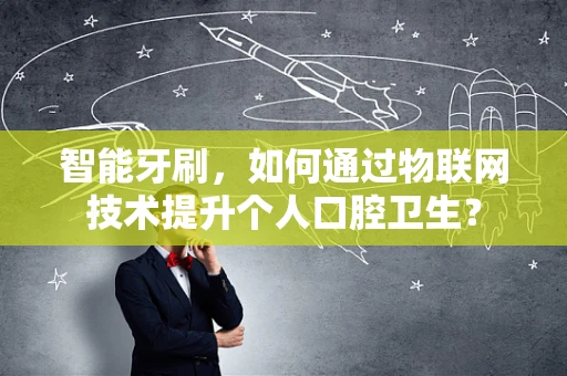 智能牙刷，如何通过物联网技术提升个人口腔卫生？