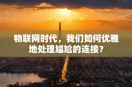 物联网时代，我们如何优雅地处理尴尬的连接？