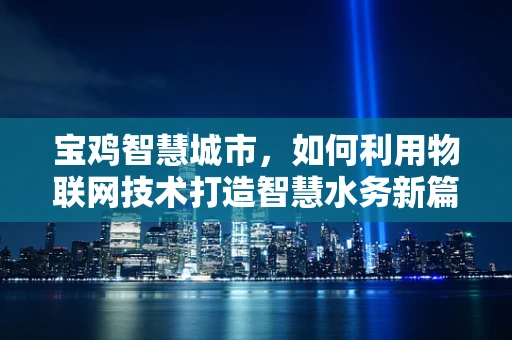 宝鸡智慧城市，如何利用物联网技术打造智慧水务新篇章？