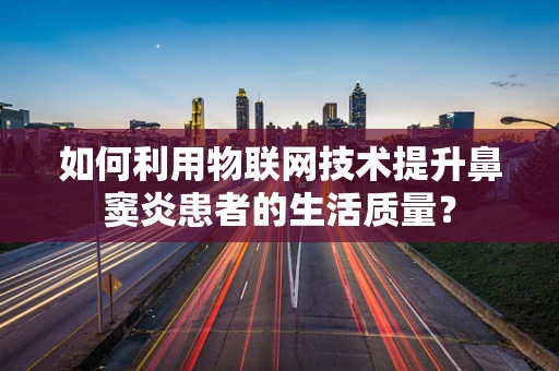 如何利用物联网技术提升鼻窦炎患者的生活质量？