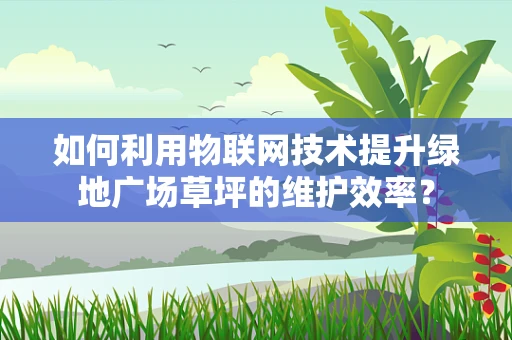 如何利用物联网技术提升绿地广场草坪的维护效率？