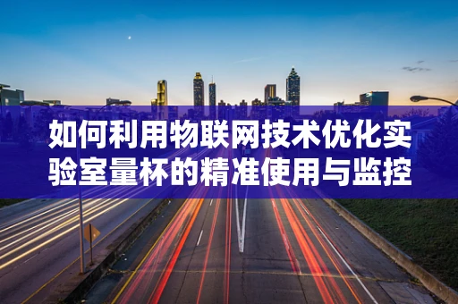 如何利用物联网技术优化实验室量杯的精准使用与监控？