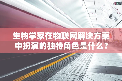 生物学家在物联网解决方案中扮演的独特角色是什么？
