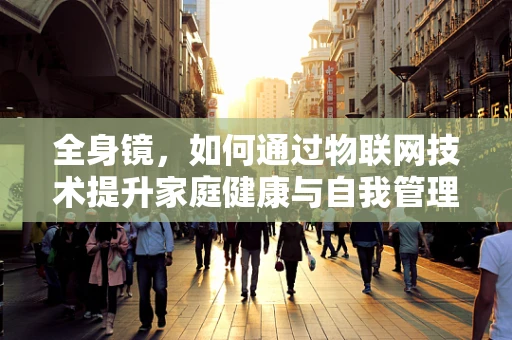 全身镜，如何通过物联网技术提升家庭健康与自我管理？