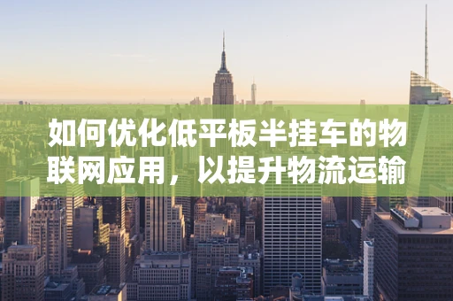 如何优化低平板半挂车的物联网应用，以提升物流运输效率？