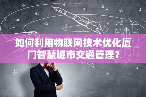 如何利用物联网技术优化厦门智慧城市交通管理？
