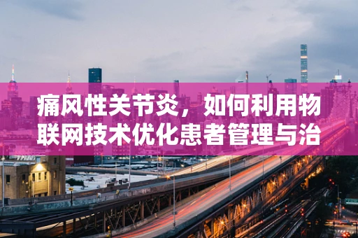 痛风性关节炎，如何利用物联网技术优化患者管理与治疗？