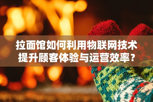 拉面馆如何利用物联网技术提升顾客体验与运营效率？