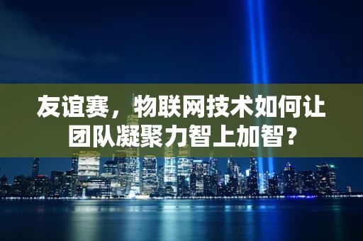 友谊赛，物联网技术如何让团队凝聚力智上加智？