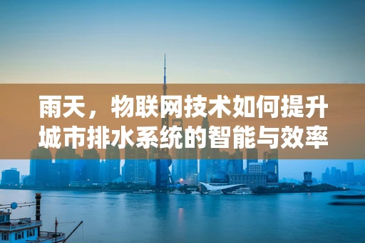 雨天，物联网技术如何提升城市排水系统的智能与效率？