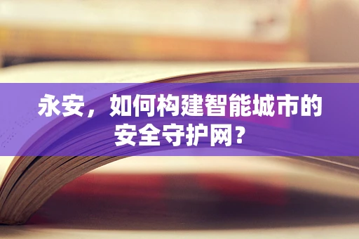 永安，如何构建智能城市的安全守护网？