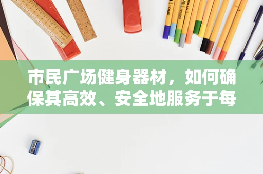 市民广场健身器材，如何确保其高效、安全地服务于每一位市民？