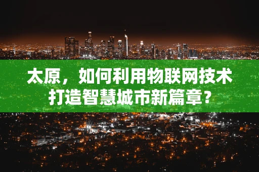 太原，如何利用物联网技术打造智慧城市新篇章？