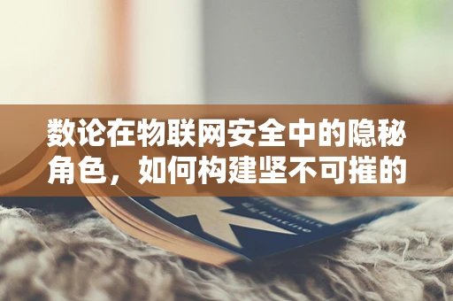 数论在物联网安全中的隐秘角色，如何构建坚不可摧的加密基石？