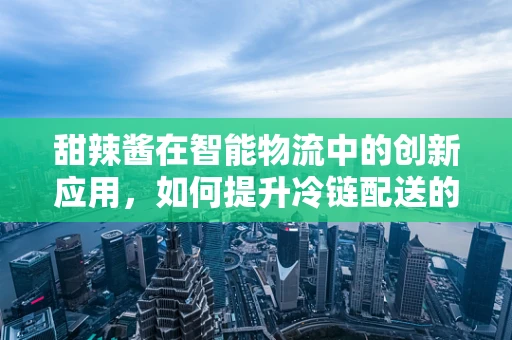 甜辣酱在智能物流中的创新应用，如何提升冷链配送的保鲜与安全？