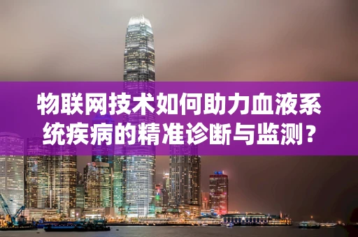 物联网技术如何助力血液系统疾病的精准诊断与监测？