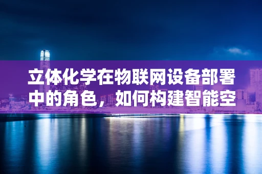 立体化学在物联网设备部署中的角色，如何构建智能空间的分子级理解？