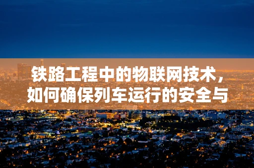 铁路工程中的物联网技术，如何确保列车运行的安全与效率？