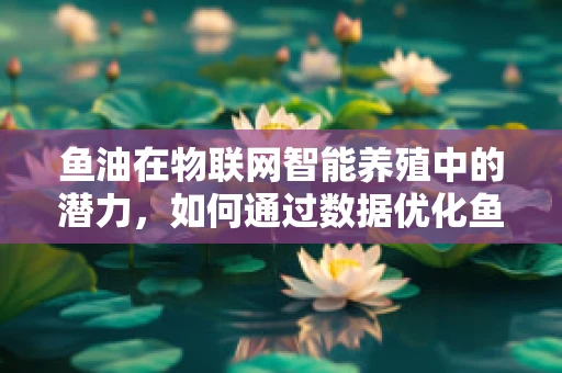 鱼油在物联网智能养殖中的潜力，如何通过数据优化鱼油使用效率？