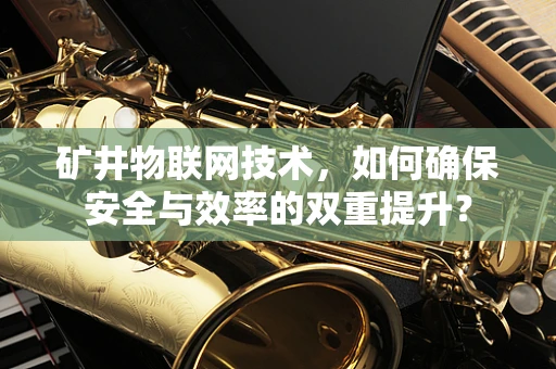 矿井物联网技术，如何确保安全与效率的双重提升？